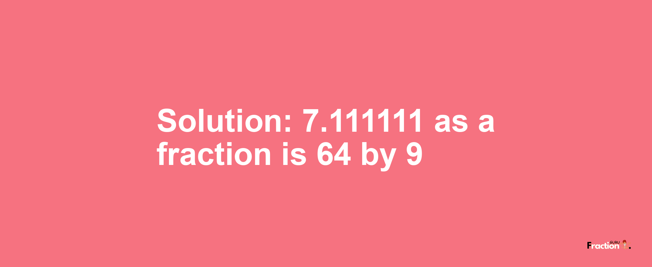 Solution:7.111111 as a fraction is 64/9
